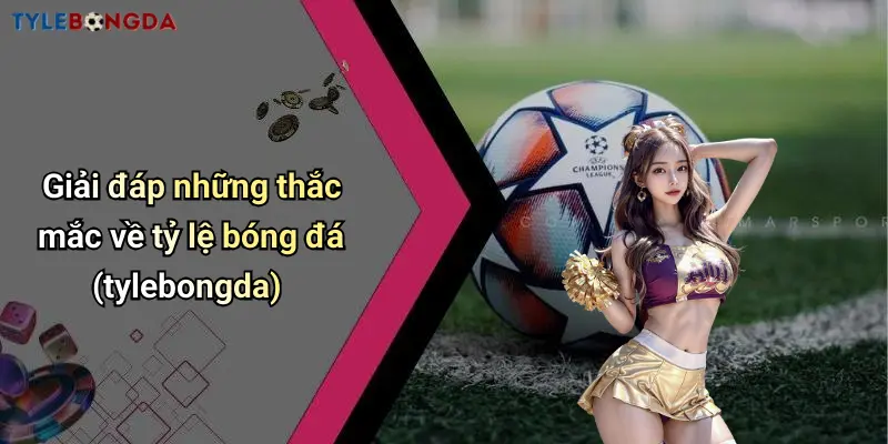 Giải đáp những thắc mắc về tỷ lệ bóng đá (tylebongda)