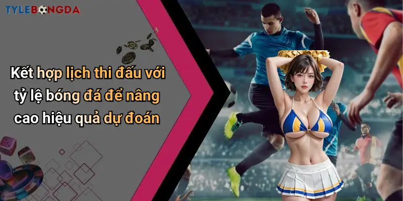 Kết hợp lịch thi đấu với tỷ lệ bóng đá để nâng cao hiệu quả dự đoán