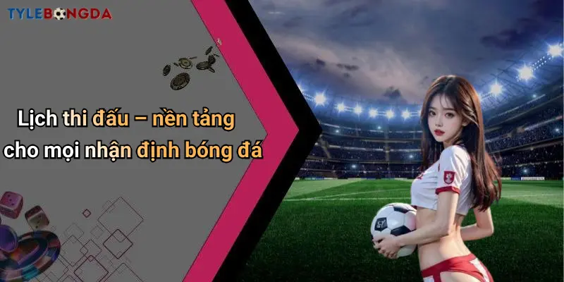 Lịch thi đấu – nền tảng cho mọi nhận định bóng đá