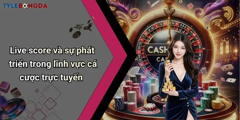 Live score và sự phát triển trong lĩnh vực cá cược trực tuyến