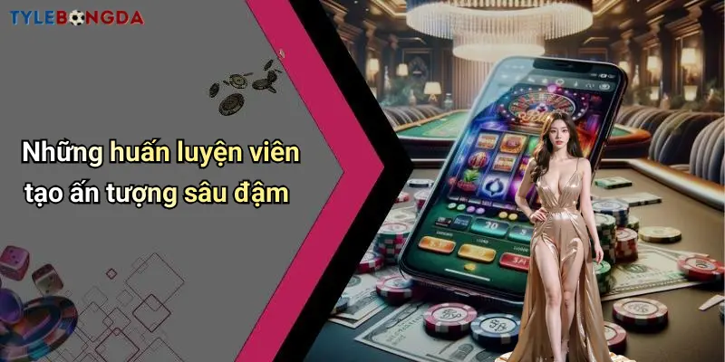Những huấn luyện viên tạo ấn tượng sâu đậm