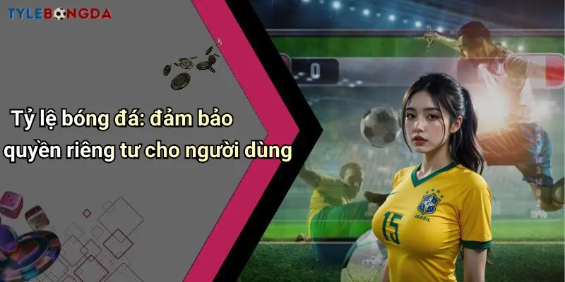 Tỷ lệ bóng đá: đảm bảo quyền riêng tư cho người dùng