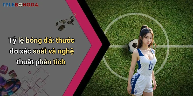 Tỷ lệ bóng đá: thước đo xác suất và nghệ thuật phân tích