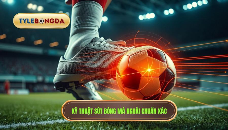 Kỹ thuật sút bóng má ngoài chuẩn xác