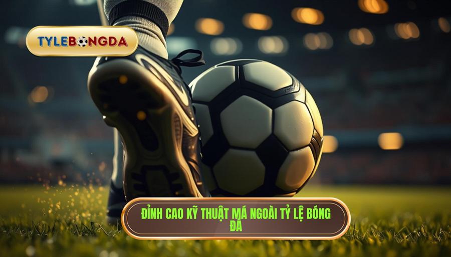 Kỹ thuật sút bóng bằng má ngoài: Bí quyết thực hiện cú sút "ảo diệu"