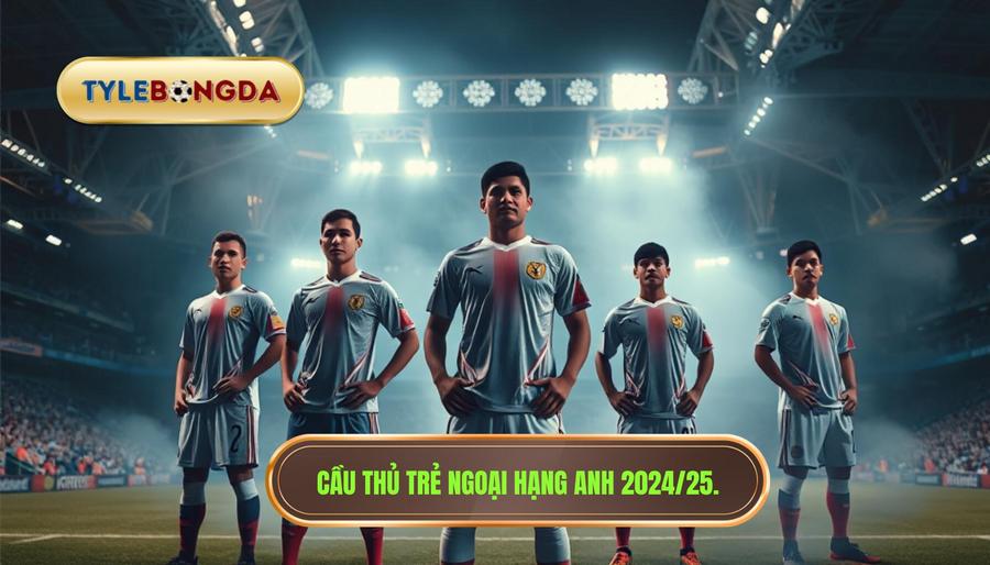 Top những cầu thủ trẻ đáng xem nhất Ngoại hạng Anh mùa giải 2024/25